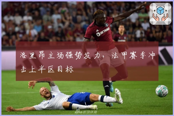 洛里昂主场强势发力，法甲赛季冲击上半区目标