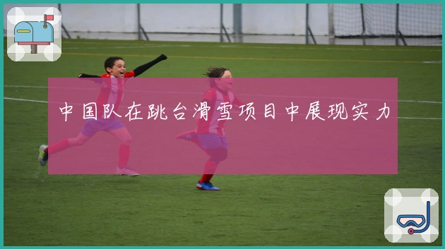 中国队在跳台滑雪项目中展现实力