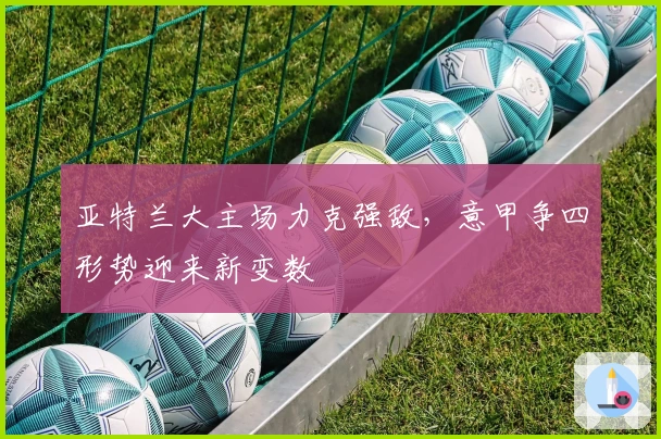 亚特兰大主场力克强敌，意甲争四形势迎来新变数