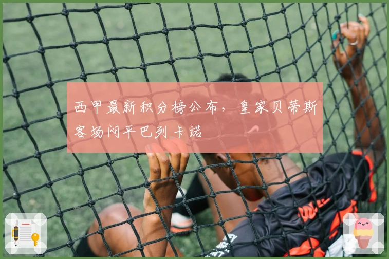 西甲最新积分榜公布，皇家贝蒂斯客场闷平巴列卡诺