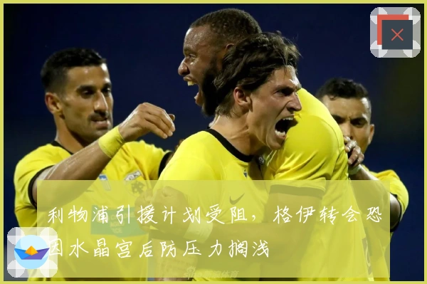 利物浦引援计划受阻，格伊转会恐因水晶宫后防压力搁浅