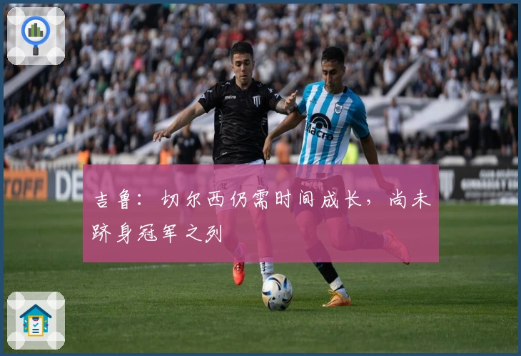 吉鲁：切尔西仍需时间成长，尚未跻身冠军之列