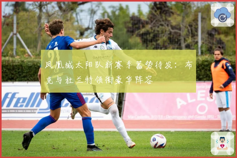 凤凰城太阳队新赛季蓄势待发：布克与杜兰特领衔豪华阵容