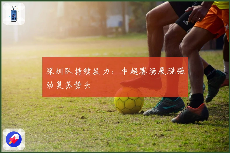 深圳队持续发力，中超赛场展现强劲复苏势头