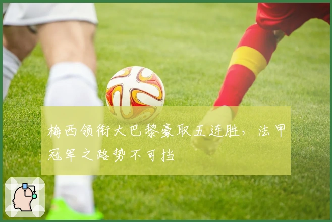 梅西领衔大巴黎豪取五连胜，法甲冠军之路势不可挡