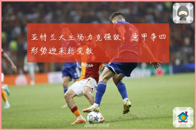 亚特兰大主场力克强敌，意甲争四形势迎来新变数