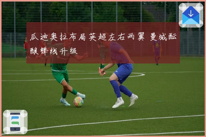 瓜迪奥拉布局英超左右两翼 曼城酝酿锋线升级