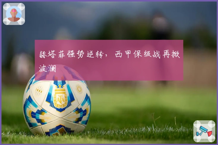 赫塔菲强势逆转，西甲保级战再掀波澜