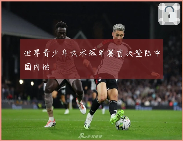 世界青少年武术冠军赛首次登陆中国内地