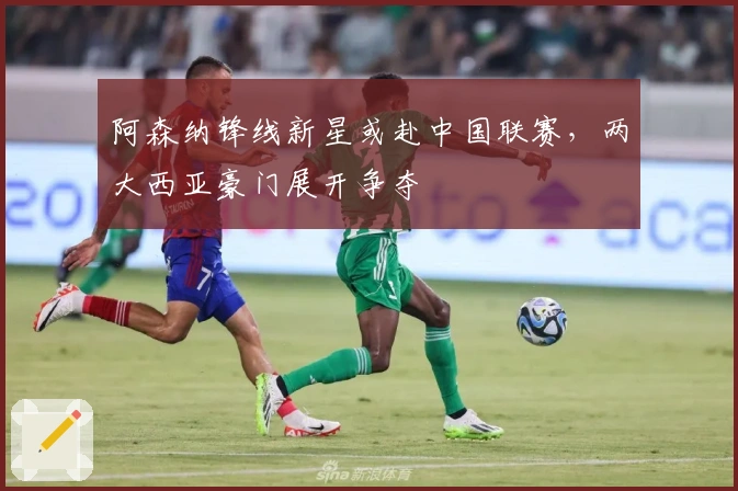 阿森纳锋线新星或赴中国联赛，两大西亚豪门展开争夺