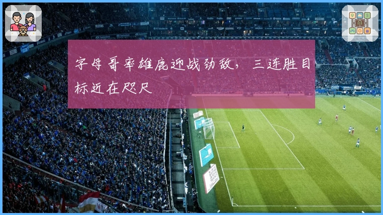 字母哥率雄鹿迎战劲敌，三连胜目标近在咫尺