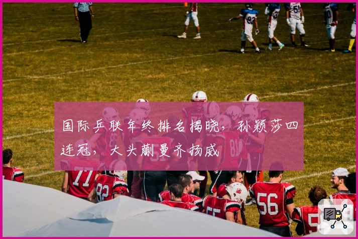 国际乒联年终排名揭晓，孙颖莎四连冠，大头蒯曼齐扬威