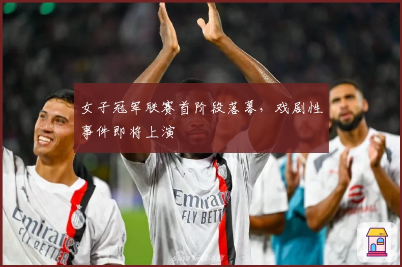 女子冠军联赛首阶段落幕，戏剧性事件即将上演