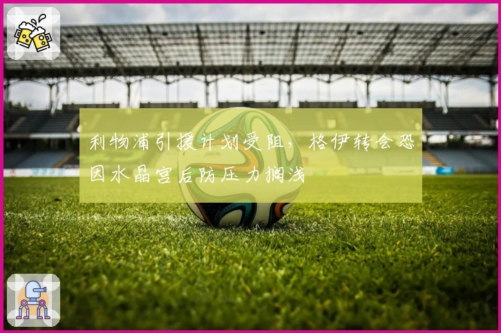 利物浦引援计划受阻，格伊转会恐因水晶宫后防压力搁浅