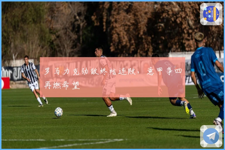 罗马力克劲敌终结连败，意甲争四再燃希望