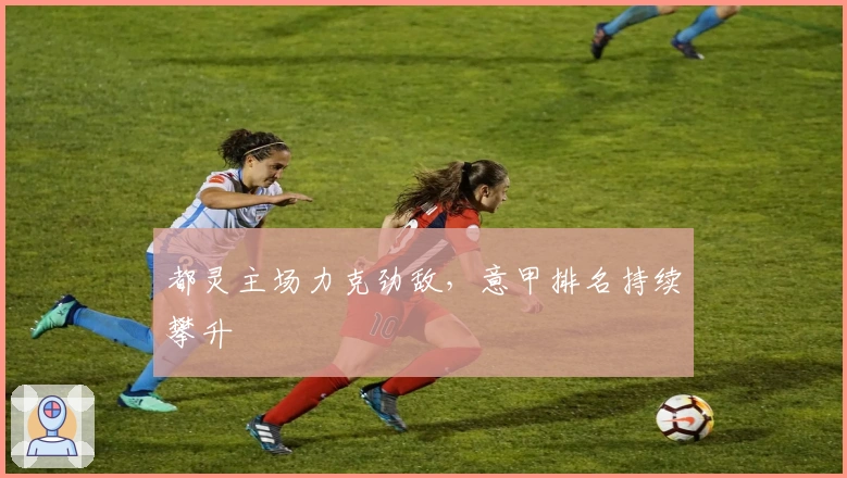 都灵主场力克劲敌，意甲排名持续攀升