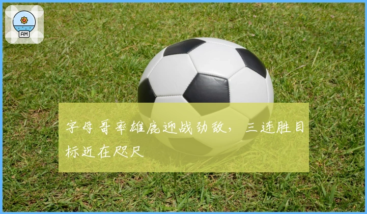 字母哥率雄鹿迎战劲敌，三连胜目标近在咫尺